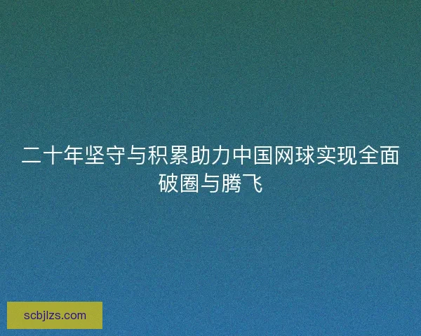 二十年坚守与积累助力中国网球实现全面破圈与腾飞