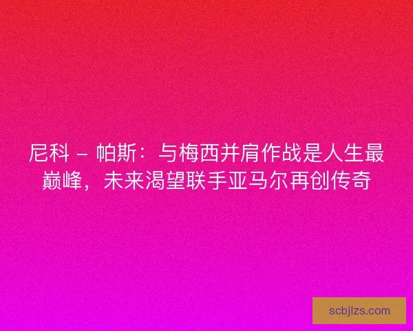尼科 - 帕斯：与梅西并肩作战是人生最巅峰，未来渴望联手亚马尔再创传奇