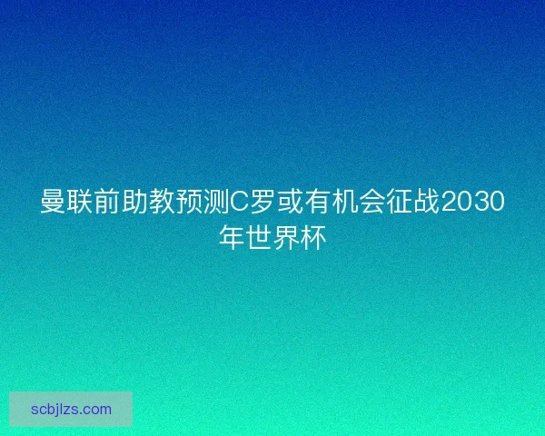 曼联前助教预测C罗或有机会征战2030年世界杯