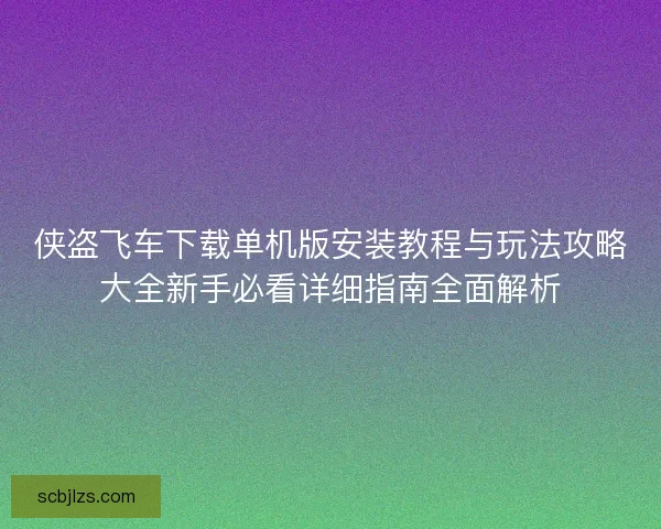 侠盗飞车下载单机版安装教程与玩法攻略大全新手必看详细指南全面解析