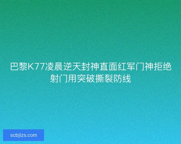 巴黎K77凌晨逆天封神直面红军门神拒绝射门用突破撕裂防线